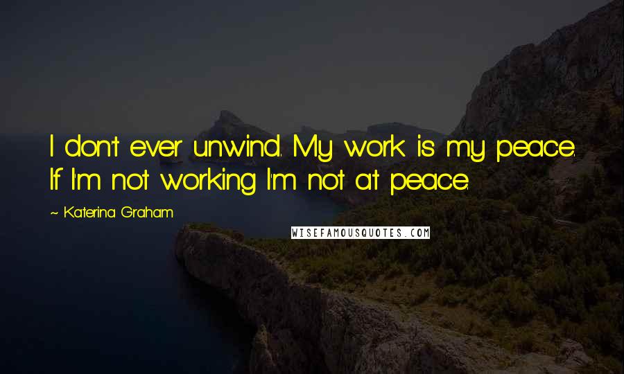 Katerina Graham Quotes: I don't ever unwind. My work is my peace. If I'm not working I'm not at peace.