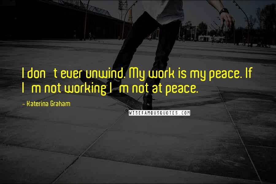 Katerina Graham Quotes: I don't ever unwind. My work is my peace. If I'm not working I'm not at peace.