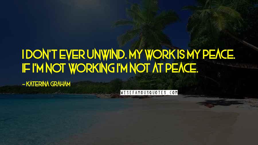 Katerina Graham Quotes: I don't ever unwind. My work is my peace. If I'm not working I'm not at peace.