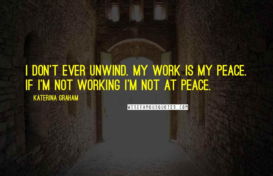 Katerina Graham Quotes: I don't ever unwind. My work is my peace. If I'm not working I'm not at peace.