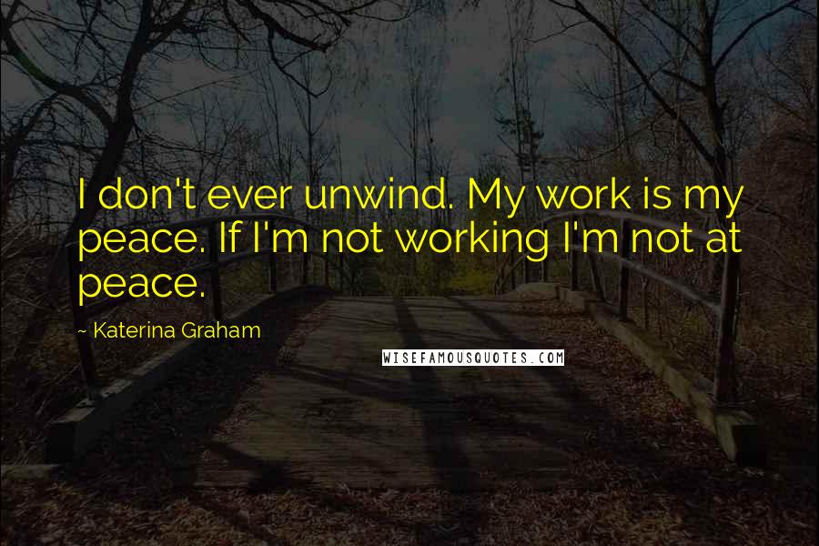 Katerina Graham Quotes: I don't ever unwind. My work is my peace. If I'm not working I'm not at peace.