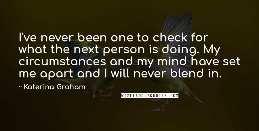 Katerina Graham Quotes: I've never been one to check for what the next person is doing. My circumstances and my mind have set me apart and I will never blend in.