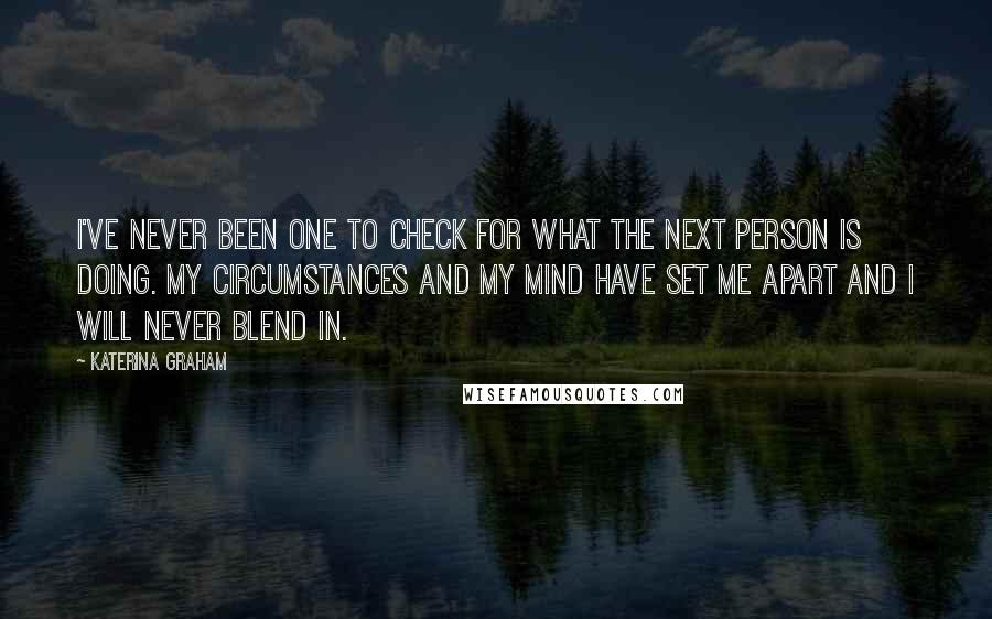 Katerina Graham Quotes: I've never been one to check for what the next person is doing. My circumstances and my mind have set me apart and I will never blend in.