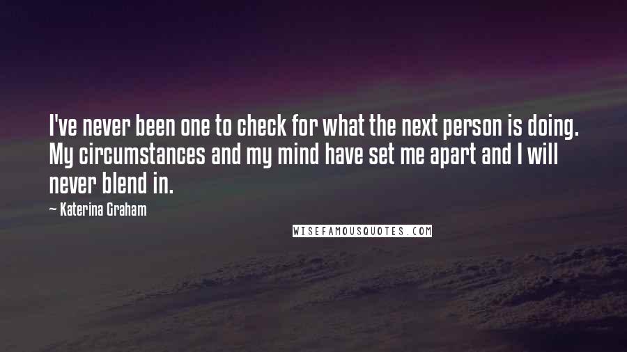 Katerina Graham Quotes: I've never been one to check for what the next person is doing. My circumstances and my mind have set me apart and I will never blend in.