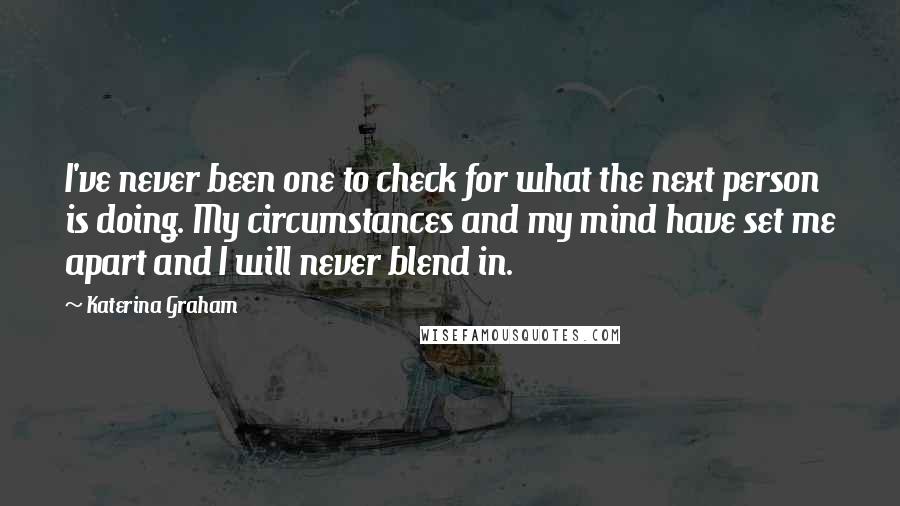 Katerina Graham Quotes: I've never been one to check for what the next person is doing. My circumstances and my mind have set me apart and I will never blend in.