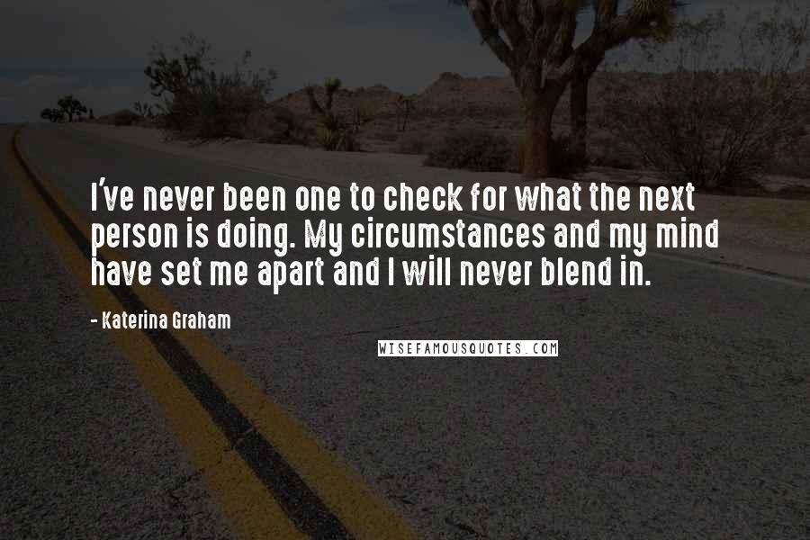 Katerina Graham Quotes: I've never been one to check for what the next person is doing. My circumstances and my mind have set me apart and I will never blend in.