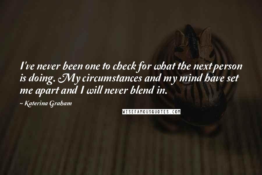 Katerina Graham Quotes: I've never been one to check for what the next person is doing. My circumstances and my mind have set me apart and I will never blend in.