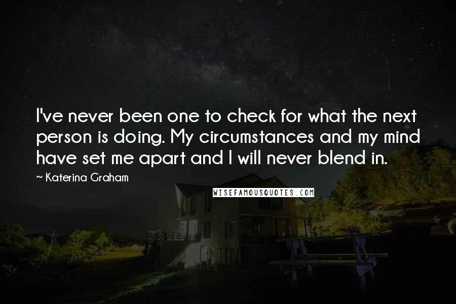 Katerina Graham Quotes: I've never been one to check for what the next person is doing. My circumstances and my mind have set me apart and I will never blend in.