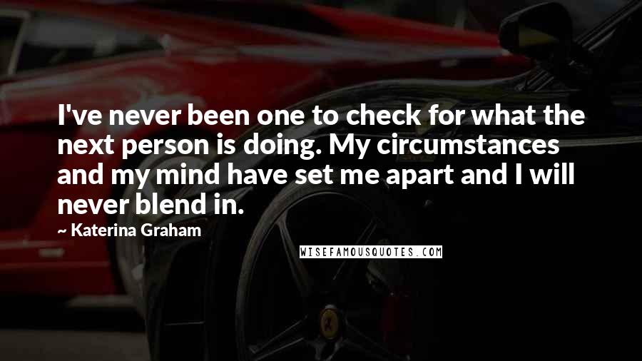 Katerina Graham Quotes: I've never been one to check for what the next person is doing. My circumstances and my mind have set me apart and I will never blend in.