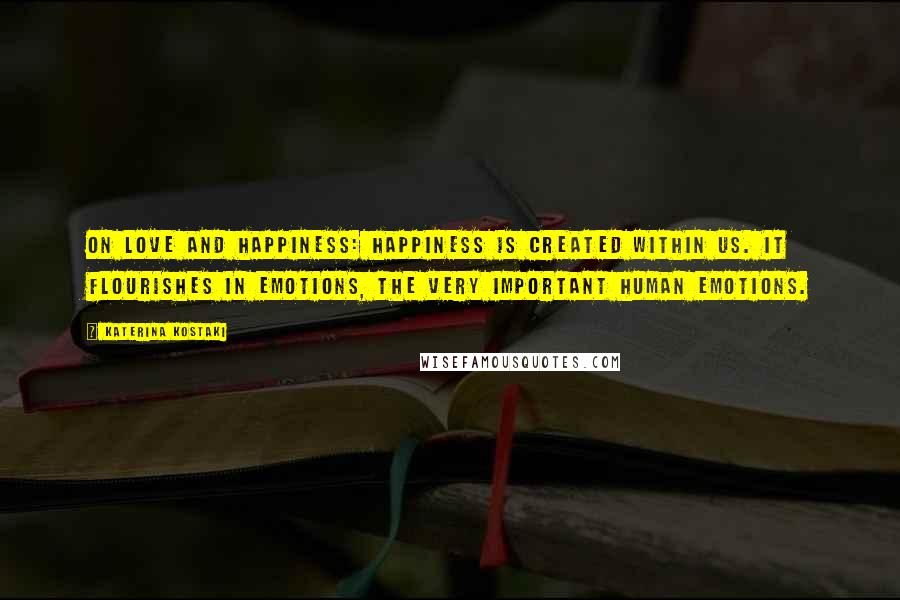 Katerina Kostaki Quotes: On Love and Happiness: Happiness is created within us. It flourishes in emotions, the very important human emotions.