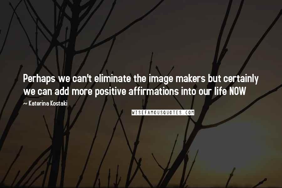 Katerina Kostaki Quotes: Perhaps we can't eliminate the image makers but certainly we can add more positive affirmations into our life NOW