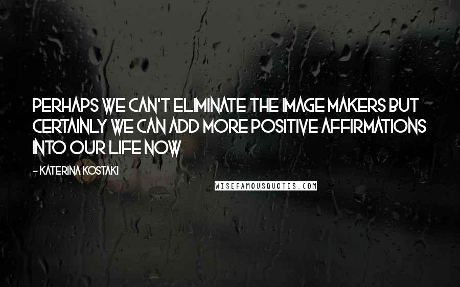 Katerina Kostaki Quotes: Perhaps we can't eliminate the image makers but certainly we can add more positive affirmations into our life NOW