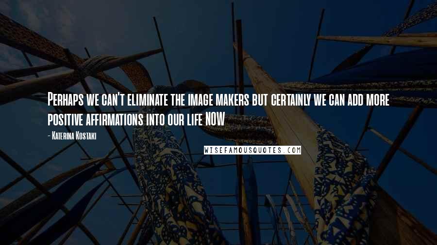Katerina Kostaki Quotes: Perhaps we can't eliminate the image makers but certainly we can add more positive affirmations into our life NOW