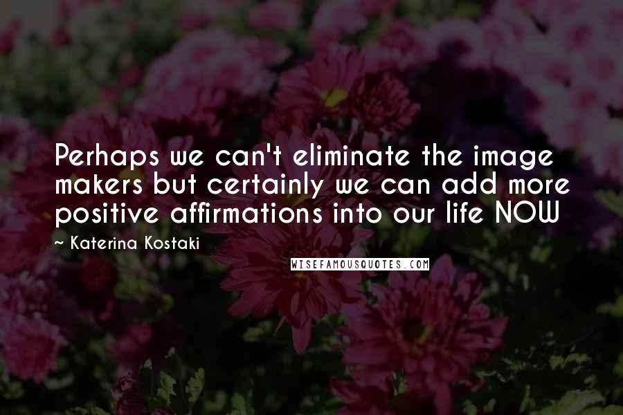 Katerina Kostaki Quotes: Perhaps we can't eliminate the image makers but certainly we can add more positive affirmations into our life NOW