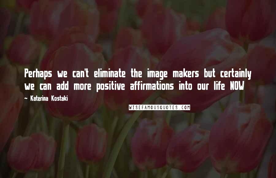 Katerina Kostaki Quotes: Perhaps we can't eliminate the image makers but certainly we can add more positive affirmations into our life NOW