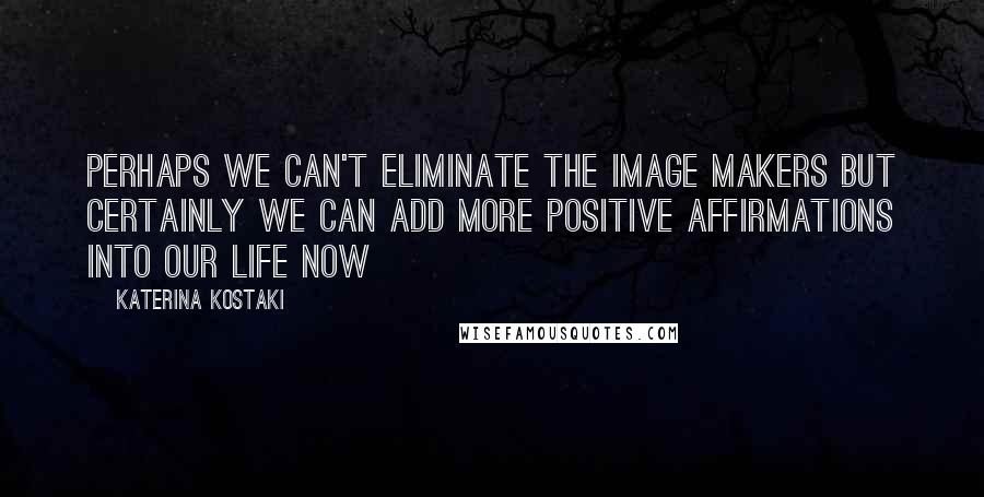 Katerina Kostaki Quotes: Perhaps we can't eliminate the image makers but certainly we can add more positive affirmations into our life NOW