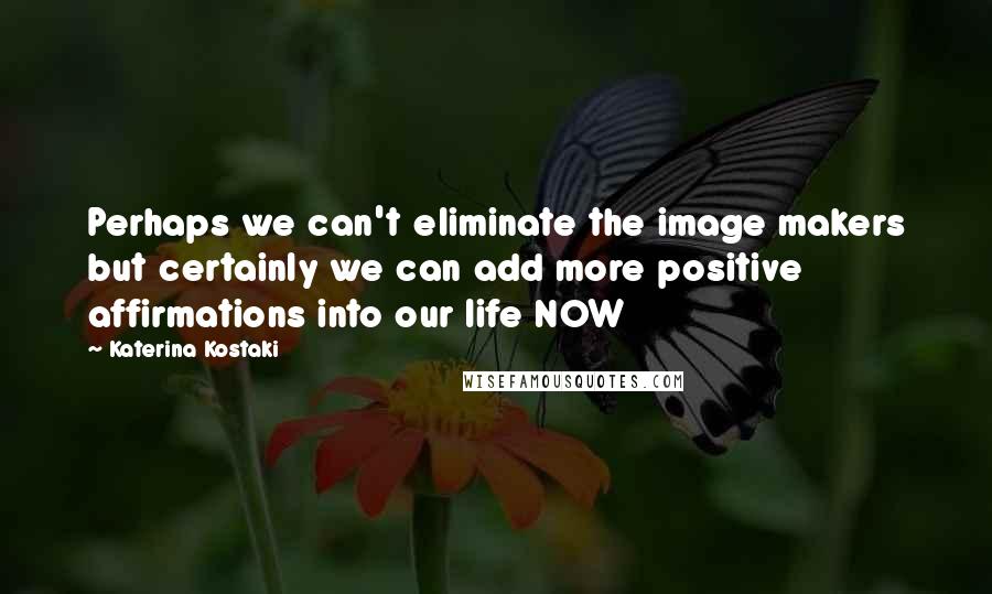 Katerina Kostaki Quotes: Perhaps we can't eliminate the image makers but certainly we can add more positive affirmations into our life NOW