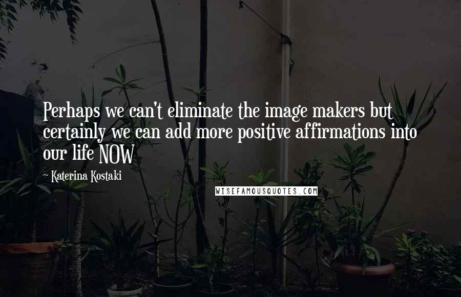 Katerina Kostaki Quotes: Perhaps we can't eliminate the image makers but certainly we can add more positive affirmations into our life NOW