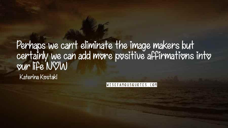 Katerina Kostaki Quotes: Perhaps we can't eliminate the image makers but certainly we can add more positive affirmations into our life NOW