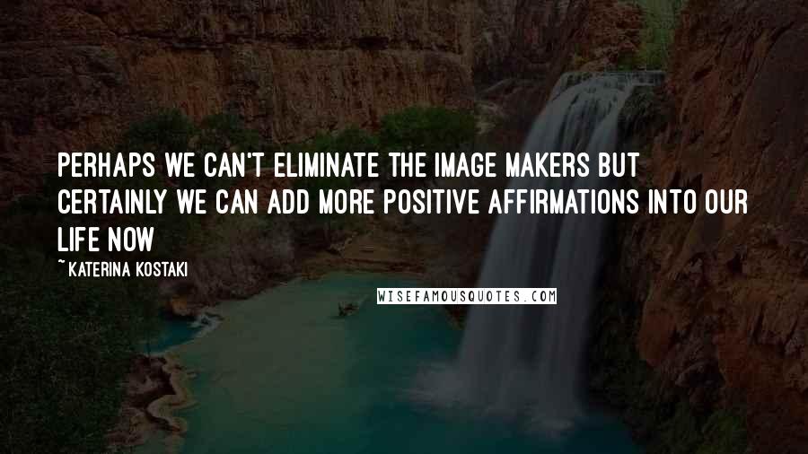 Katerina Kostaki Quotes: Perhaps we can't eliminate the image makers but certainly we can add more positive affirmations into our life NOW