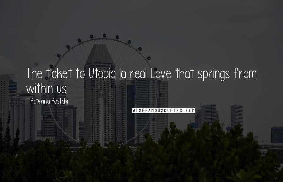 Katerina Kostaki Quotes: The ticket to Utopia ia real Love that springs from within us.