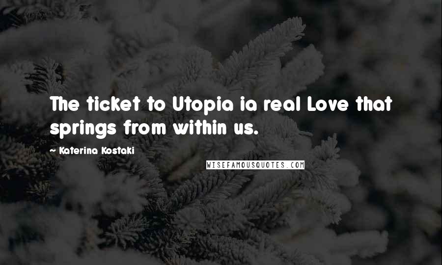 Katerina Kostaki Quotes: The ticket to Utopia ia real Love that springs from within us.