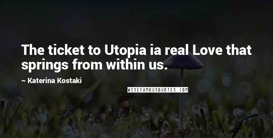 Katerina Kostaki Quotes: The ticket to Utopia ia real Love that springs from within us.