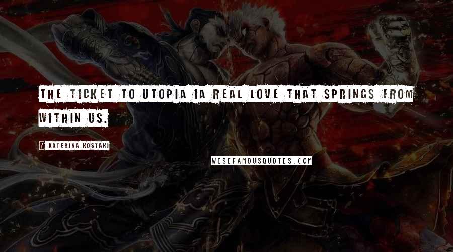 Katerina Kostaki Quotes: The ticket to Utopia ia real Love that springs from within us.