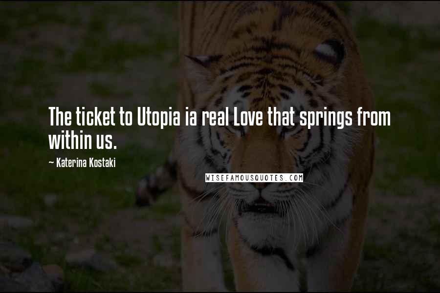Katerina Kostaki Quotes: The ticket to Utopia ia real Love that springs from within us.