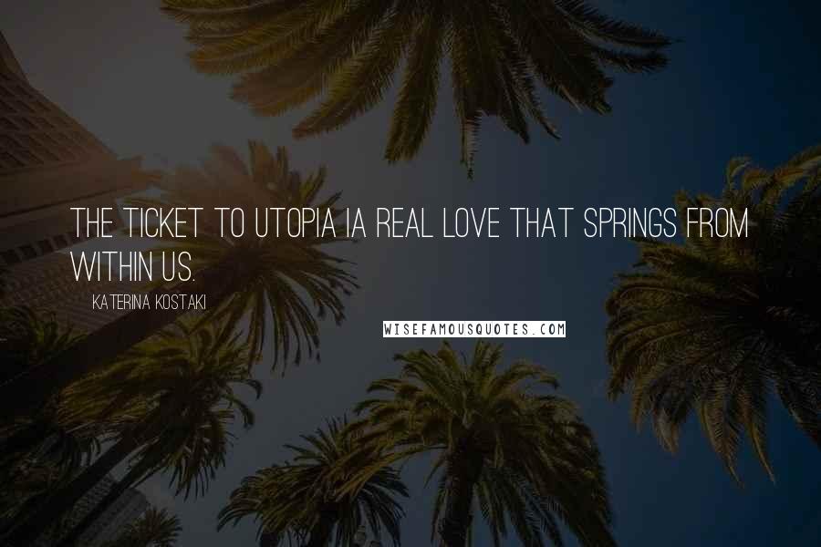 Katerina Kostaki Quotes: The ticket to Utopia ia real Love that springs from within us.