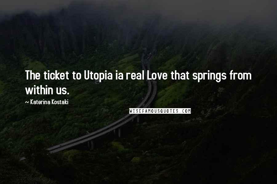 Katerina Kostaki Quotes: The ticket to Utopia ia real Love that springs from within us.