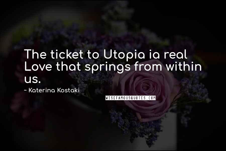 Katerina Kostaki Quotes: The ticket to Utopia ia real Love that springs from within us.