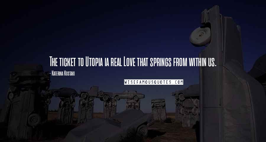 Katerina Kostaki Quotes: The ticket to Utopia ia real Love that springs from within us.
