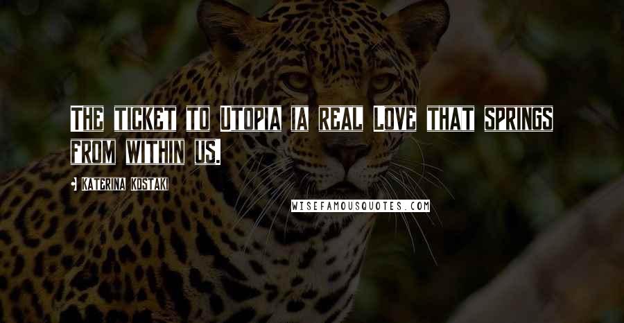 Katerina Kostaki Quotes: The ticket to Utopia ia real Love that springs from within us.