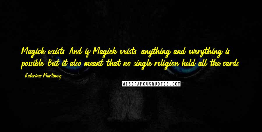 Katerina Martinez Quotes: Magick exists. And if Magick exists, anything and everything is possible. But it also meant that no single religion held all the cards.