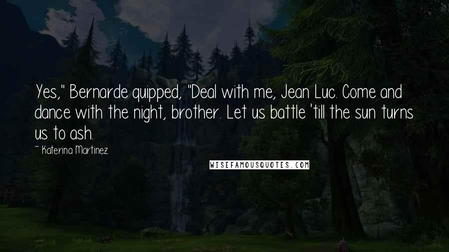 Katerina Martinez Quotes: Yes," Bernarde quipped, "Deal with me, Jean Luc. Come and dance with the night, brother. Let us battle 'till the sun turns us to ash.