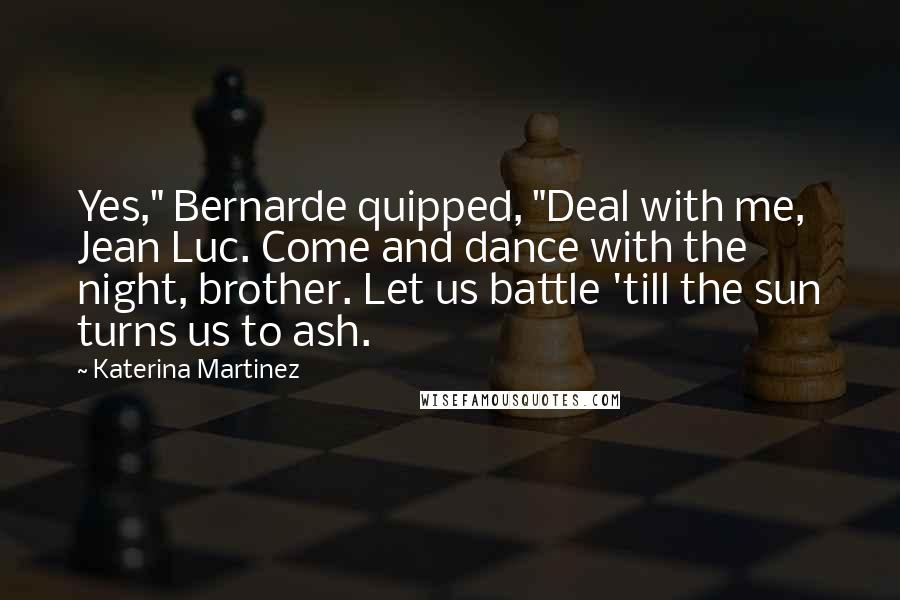 Katerina Martinez Quotes: Yes," Bernarde quipped, "Deal with me, Jean Luc. Come and dance with the night, brother. Let us battle 'till the sun turns us to ash.