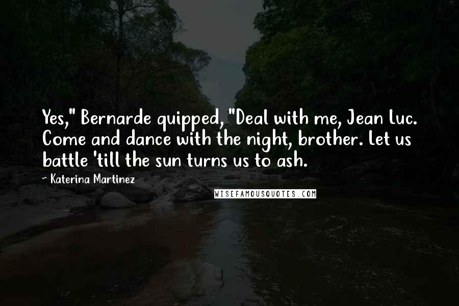 Katerina Martinez Quotes: Yes," Bernarde quipped, "Deal with me, Jean Luc. Come and dance with the night, brother. Let us battle 'till the sun turns us to ash.