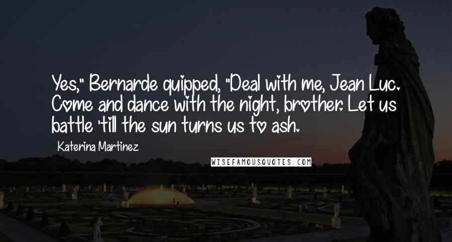 Katerina Martinez Quotes: Yes," Bernarde quipped, "Deal with me, Jean Luc. Come and dance with the night, brother. Let us battle 'till the sun turns us to ash.