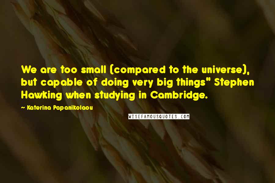 Katerina Papanikolaou Quotes: We are too small (compared to the universe), but capable of doing very big things" Stephen Hawking when studying in Cambridge.