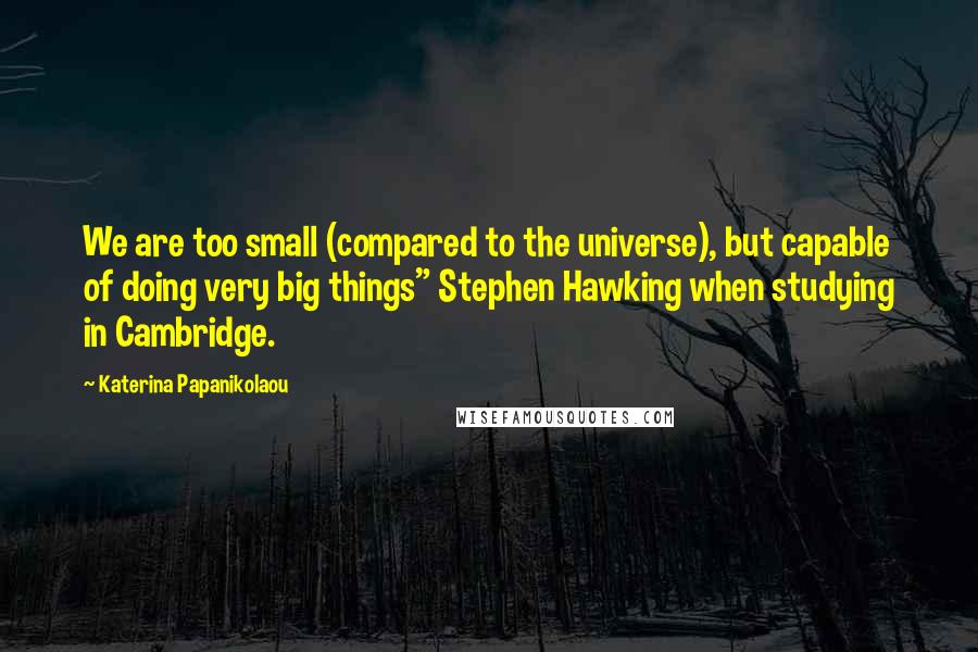 Katerina Papanikolaou Quotes: We are too small (compared to the universe), but capable of doing very big things" Stephen Hawking when studying in Cambridge.