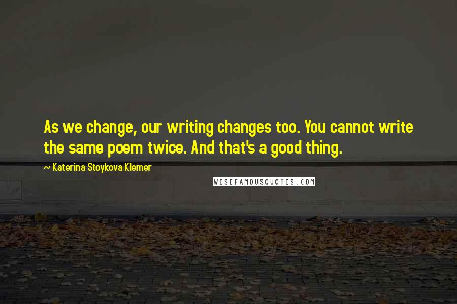 Katerina Stoykova Klemer Quotes: As we change, our writing changes too. You cannot write the same poem twice. And that's a good thing.