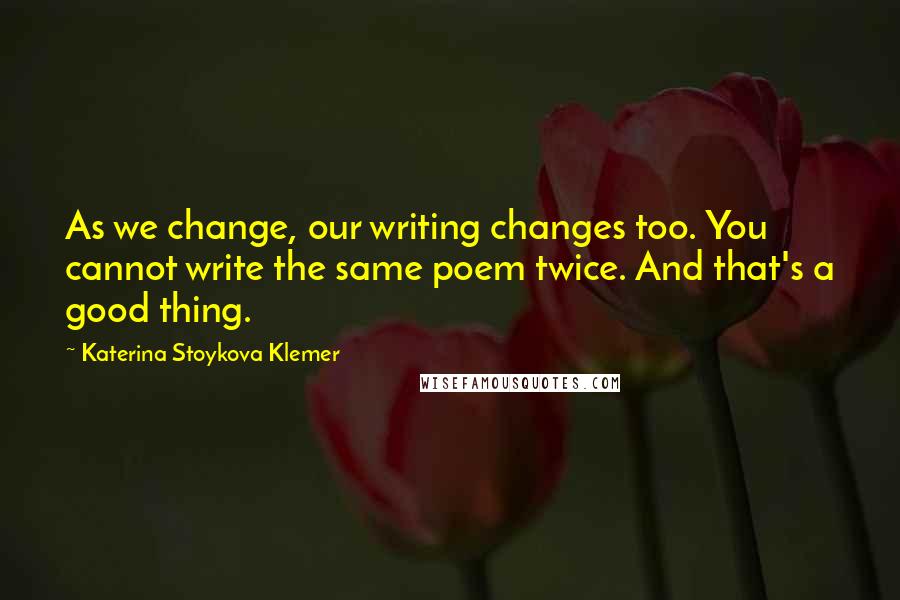 Katerina Stoykova Klemer Quotes: As we change, our writing changes too. You cannot write the same poem twice. And that's a good thing.