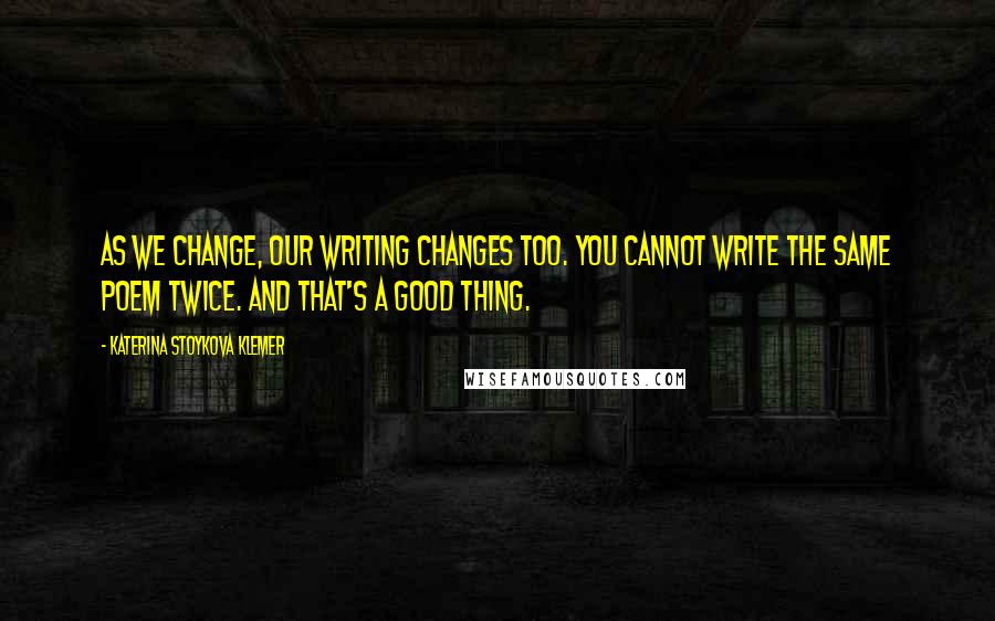 Katerina Stoykova Klemer Quotes: As we change, our writing changes too. You cannot write the same poem twice. And that's a good thing.