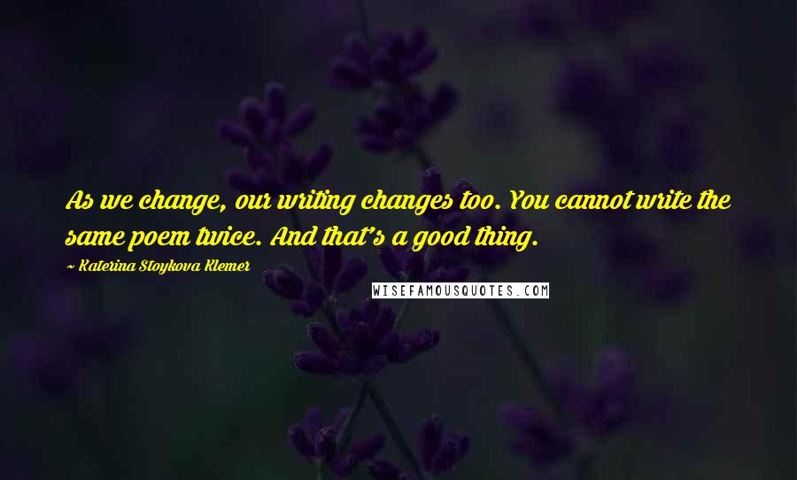 Katerina Stoykova Klemer Quotes: As we change, our writing changes too. You cannot write the same poem twice. And that's a good thing.