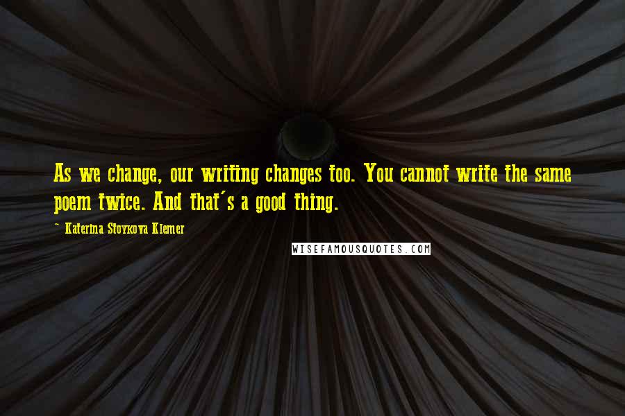 Katerina Stoykova Klemer Quotes: As we change, our writing changes too. You cannot write the same poem twice. And that's a good thing.