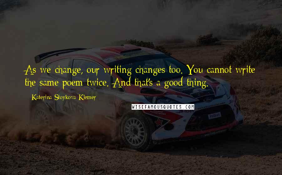 Katerina Stoykova Klemer Quotes: As we change, our writing changes too. You cannot write the same poem twice. And that's a good thing.