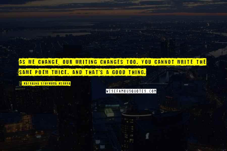 Katerina Stoykova Klemer Quotes: As we change, our writing changes too. You cannot write the same poem twice. And that's a good thing.