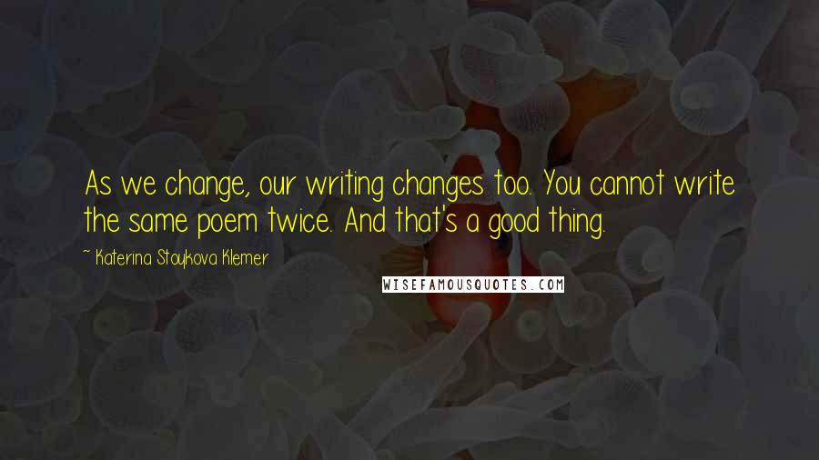 Katerina Stoykova Klemer Quotes: As we change, our writing changes too. You cannot write the same poem twice. And that's a good thing.