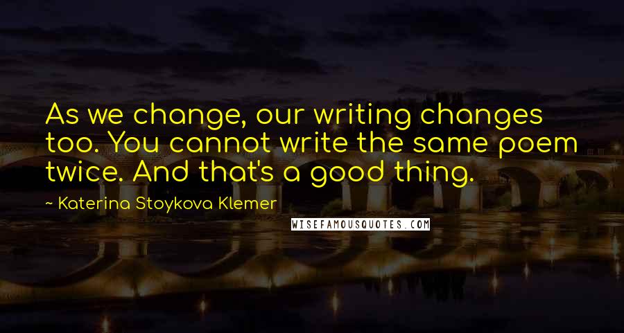 Katerina Stoykova Klemer Quotes: As we change, our writing changes too. You cannot write the same poem twice. And that's a good thing.